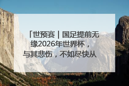 世预赛｜国足提前无缘2026年世界杯，与其悲伤，不如尽快从选帅开始重建