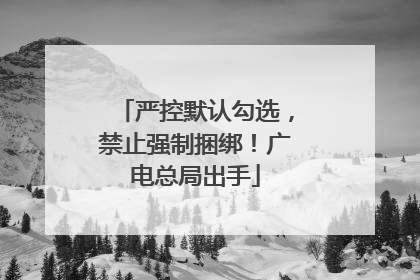 严控默认勾选，禁止强制捆绑！广电总局出手