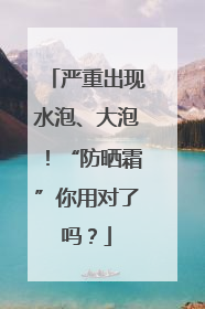 严重出现水泡、大泡！“防晒霜”你用对了吗？