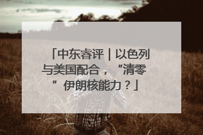 中东睿评｜以色列与美国配合，“清零”伊朗核能力？