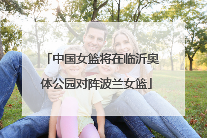 中国女篮将在临沂奥体公园对阵波兰女篮