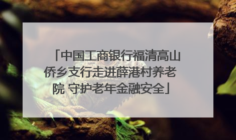 中国工商银行福清高山侨乡支行走进薛港村养老院 守护老年金融安全