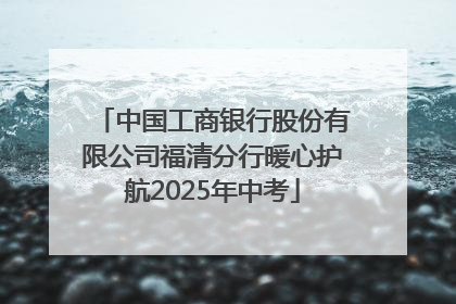 中国工商银行股份有限公司福清分行暖心护航2025年中考