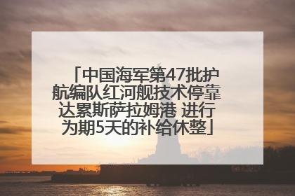 中国海军第47批护航编队红河舰技术停靠达累斯萨拉姆港 进行为期5天的补给休整