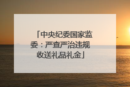 中央纪委国家监委：严查严治违规收送礼品礼金