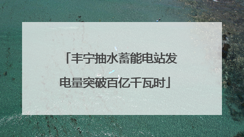丰宁抽水蓄能电站发电量突破百亿千瓦时