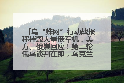 乌“蛛网”行动战报称摧毁大量俄军机，美方、俄媒回应！第二轮俄乌谈判在即，乌克兰提出三大诉求