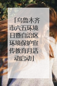 乌鲁木齐市六五环境日暨自治区环境保护宣传教育月活动启动