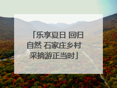 乐享夏日 回归自然 石家庄乡村采摘游正当时