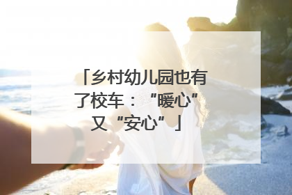 乡村幼儿园也有了校车：“暖心”又“安心”