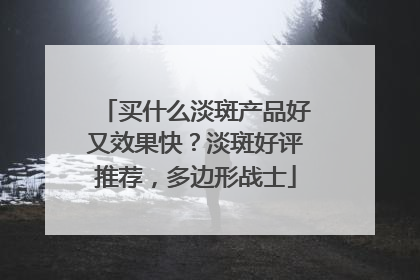 买什么淡斑产品好又效果快？淡斑好评推荐，多边形战士