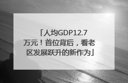 人均GDP12.7万元！首位背后，看老区发展跃升的新作为