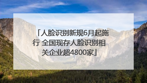 人脸识别新规6月起施行 全国现存人脸识别相关企业超4800家