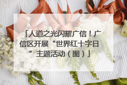 人道之光闪耀广信！广信区开展“世界红十字日”主题活动（图）
