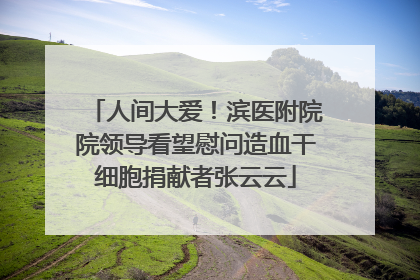 人间大爱！滨医附院院领导看望慰问造血干细胞捐献者张云云
