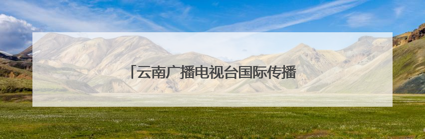 云南广播电视台国际传播计划发布活动在昆明举办