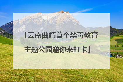 云南曲靖首个禁毒教育主题公园邀你来打卡