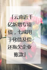 云南近千亿新增专项债，七成用于化债及偿还拖欠企业账款