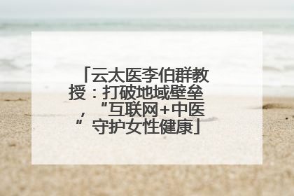 云太医李伯群教授：打破地域壁垒，“互联网+中医”守护女性健康