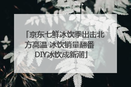 京东七鲜冰饮季出击北方高温 冰饮销量翻番 DIY冰饮成新潮
