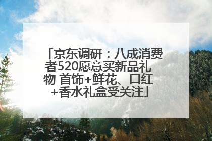 京东调研：八成消费者520愿意买新品礼物 首饰+鲜花、口红+香水礼盒受关注