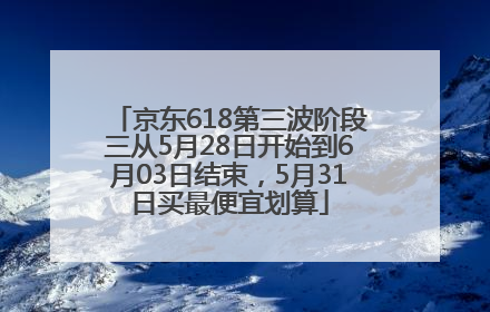 京东618第三波阶段三从5月28日开始到6月03日结束，5月31日买最便宜划算