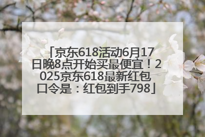 京东618活动6月17日晚8点开始买最便宜！2025京东618最新红包口令是：红包到手798
