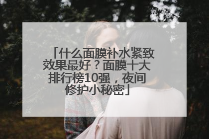 什么面膜补水紧致效果最好？面膜十大排行榜10强，夜间修护小秘密