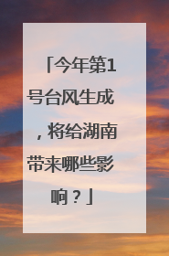 今年第1号台风生成，将给湖南带来哪些影响？