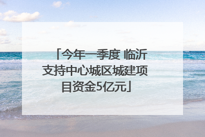 今年一季度 临沂支持中心城区城建项目资金5亿元