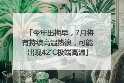 今年出梅早，7月将有持续高温热浪，可能出现42℃极端高温
