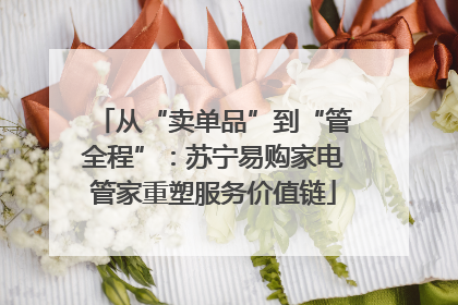 从“卖单品”到“管全程”：苏宁易购家电管家重塑服务价值链