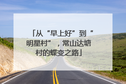 从“早上好”到“明星村”，常山达塘村的蝶变之路