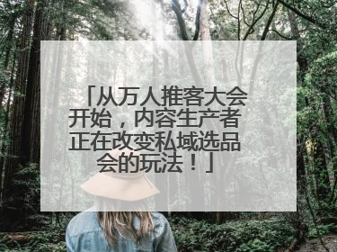 从万人推客大会开始，内容生产者正在改变私域选品会的玩法！