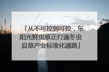 从不可控到可控，东阳光鲜虫草正打通冬虫夏草产业标准化通路