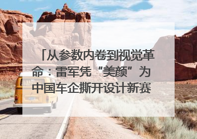 从参数内卷到视觉革命：雷军凭“美颜”为中国车企撕开设计新赛道｜封面车评