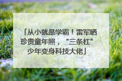 从小就是学霸！雷军晒珍贵童年照，“三条杠”少年变身科技大佬