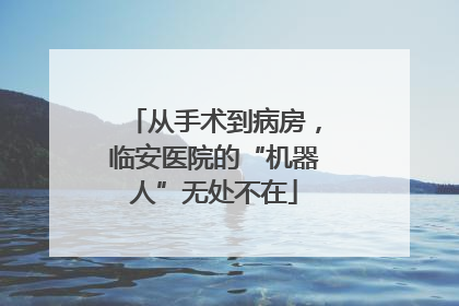 从手术到病房，临安医院的“机器人”无处不在