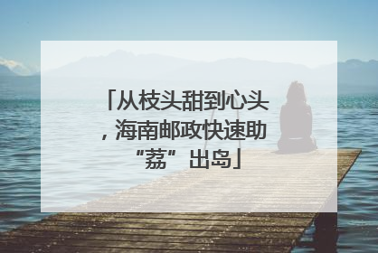 从枝头甜到心头，海南邮政快速助“荔”出岛