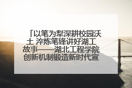 以笔为犁深耕校园沃土 淬炼笔锋讲好湖工故事——湖北工程学院创新机制锻造新时代宣传“轻骑兵”