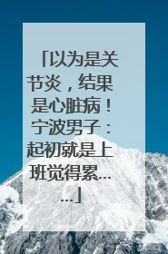 以为是关节炎，结果是心脏病！宁波男子：起初就是上班觉得累……