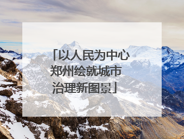 以人民为中心 郑州绘就城市治理新图景