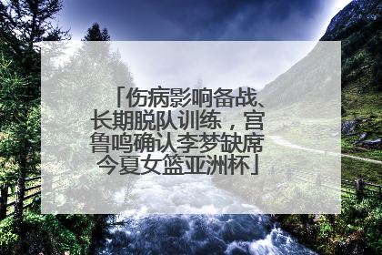 伤病影响备战、长期脱队训练，宫鲁鸣确认李梦缺席今夏女篮亚洲杯