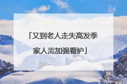 又到老人走失高发季 家人需加强看护