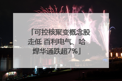 可控核聚变概念股走低 百利电气、哈焊华通跌超7%