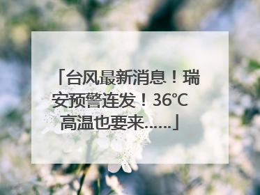 台风最新消息！瑞安预警连发！36℃高温也要来……