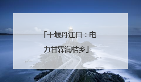 十堰丹江口：电力甘霖润桔乡