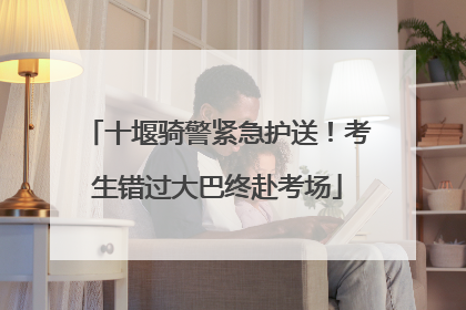 十堰骑警紧急护送！考生错过大巴终赴考场