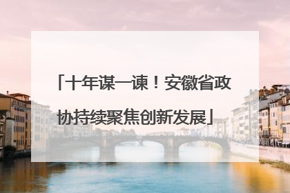 十年谋一谏！安徽省政协持续聚焦创新发展