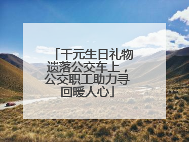 千元生日礼物遗落公交车上，公交职工助力寻回暖人心